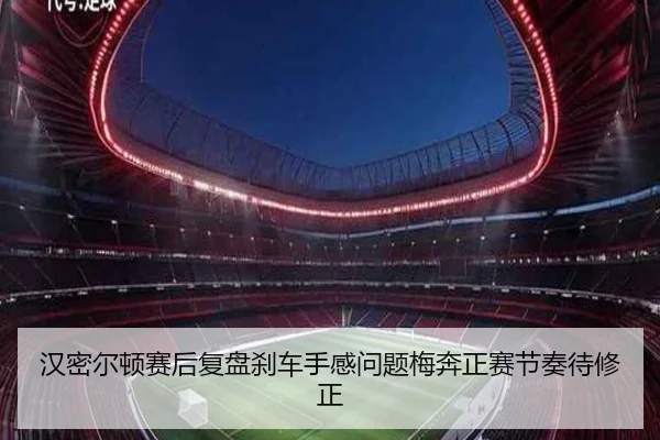 汉密尔顿赛后复盘刹车手感问题梅奔正赛节奏待修正 | leyu